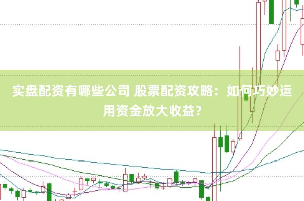 实盘配资有哪些公司 股票配资攻略：如何巧妙运用资金放大收益？