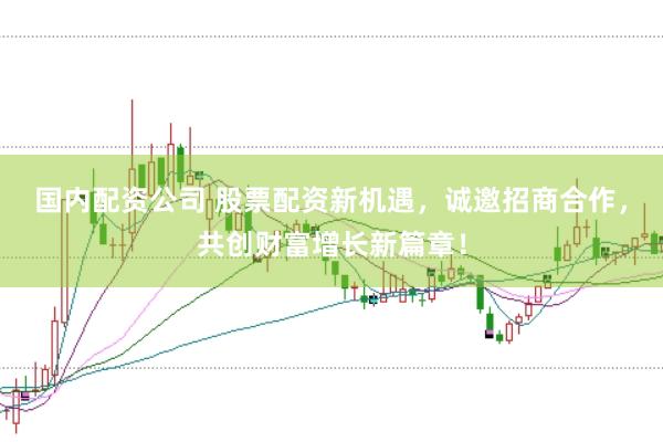 国内配资公司 股票配资新机遇，诚邀招商合作，共创财富增长新篇章！