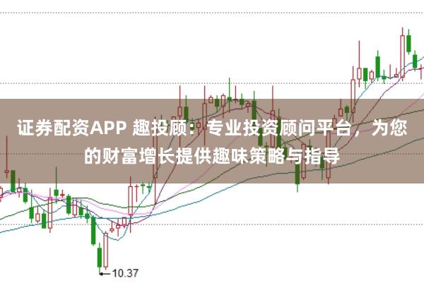 证券配资APP 趣投顾：专业投资顾问平台，为您的财富增长提供趣味策略与指导
