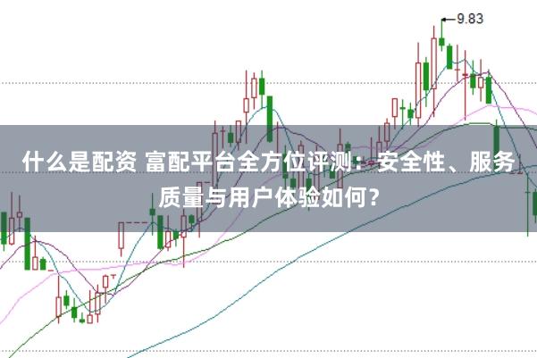 什么是配资 富配平台全方位评测：安全性、服务质量与用户体验如何？