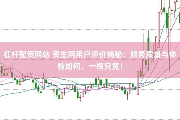 杠杆配资网站 资生网用户评价揭秘：服务质量与体验如何，一探究竟！