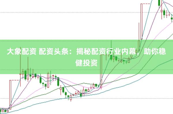 大象配资 配资头条：揭秘配资行业内幕，助你稳健投资