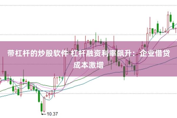 带杠杆的炒股软件 杠杆融资利率飙升：企业借贷成本激增