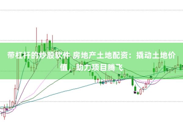 带杠杆的炒股软件 房地产土地配资：撬动土地价值，助力项目腾飞