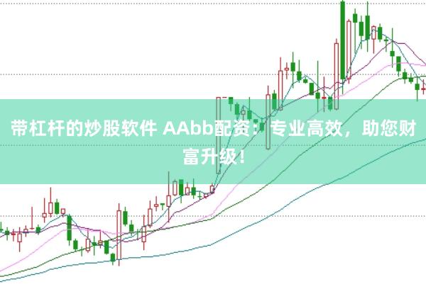 带杠杆的炒股软件 AAbb配资：专业高效，助您财富升级！