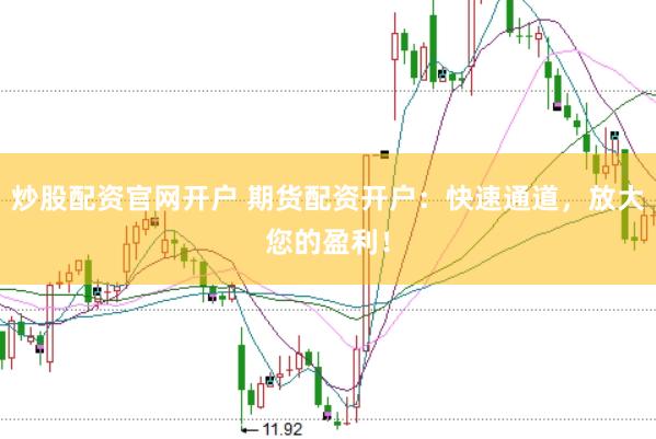 炒股配资官网开户 期货配资开户：快速通道，放大您的盈利！