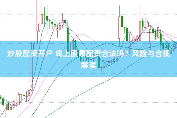 炒股配资开户 线上股票配资合法吗？风险与合规解读