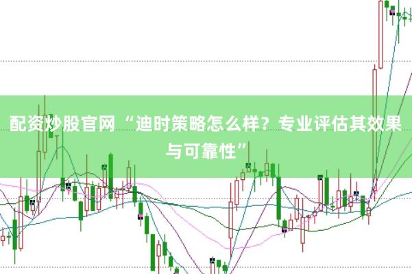 配资炒股官网 “迪时策略怎么样？专业评估其效果与可靠性”