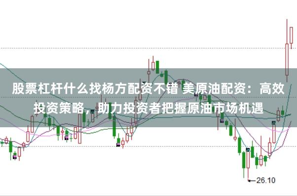 股票杠杆什么找杨方配资不错 美原油配资：高效投资策略，助力投资者把握原油市场机遇