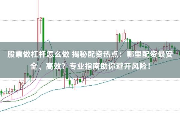股票做杠杆怎么做 揭秘配资热点：哪里配资最安全、高效？专业指南助你避开风险！