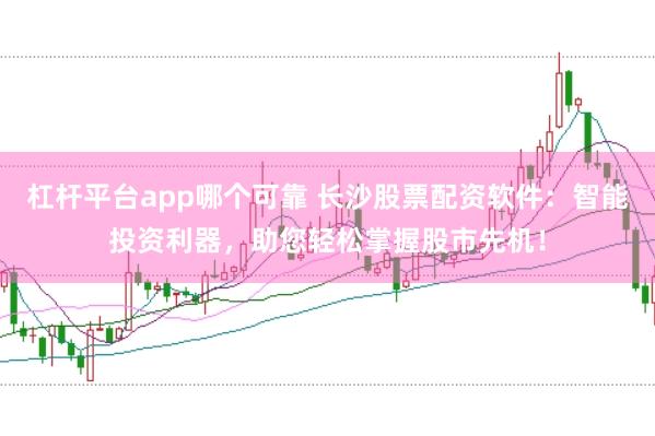 杠杆平台app哪个可靠 长沙股票配资软件：智能投资利器，助您轻松掌握股市先机！