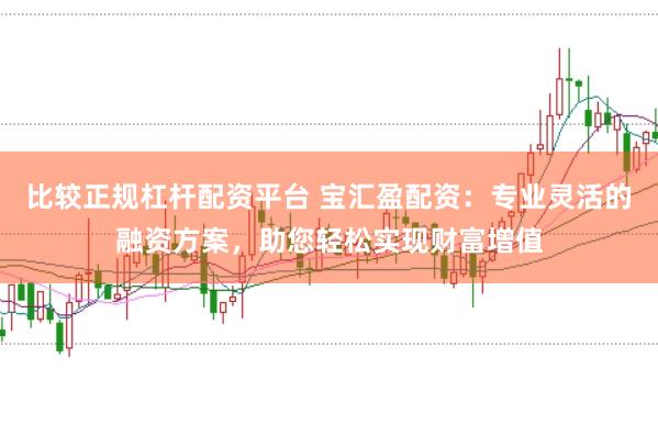 比较正规杠杆配资平台 宝汇盈配资：专业灵活的融资方案，助您轻松实现财富增值
