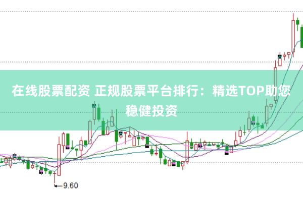 在线股票配资 正规股票平台排行：精选TOP助您稳健投资