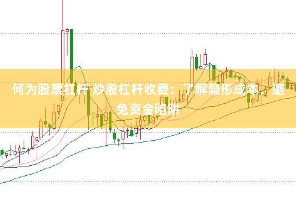 何为股票杠杆 炒股杠杆收费：了解隐形成本，避免资金陷阱