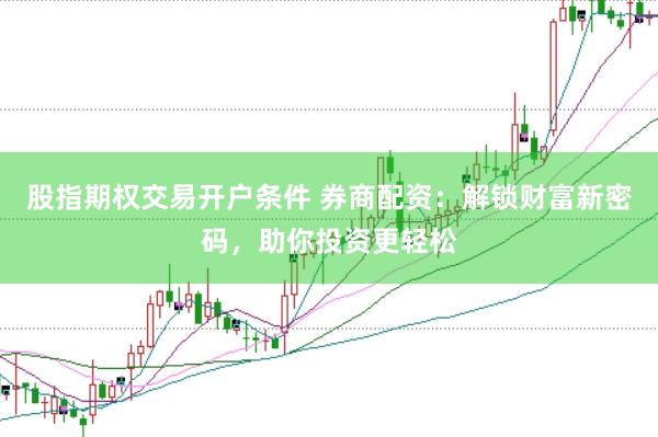 股指期权交易开户条件 券商配资：解锁财富新密码，助你投资更轻松