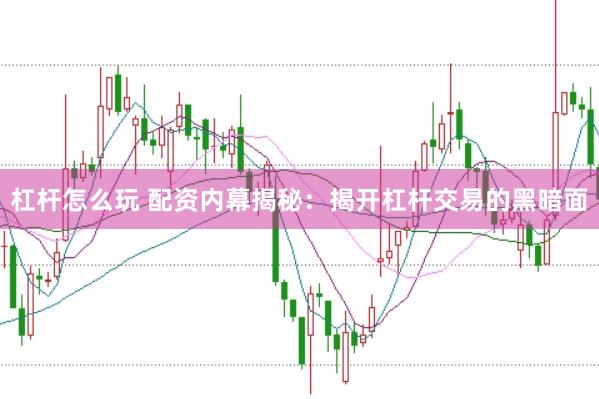 杠杆怎么玩 配资内幕揭秘：揭开杠杆交易的黑暗面