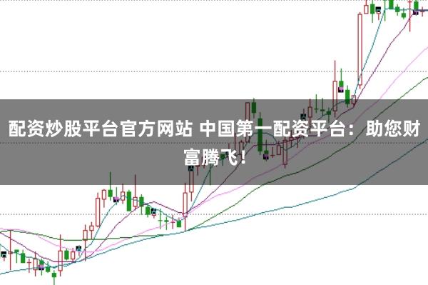 配资炒股平台官方网站 中国第一配资平台：助您财富腾飞！