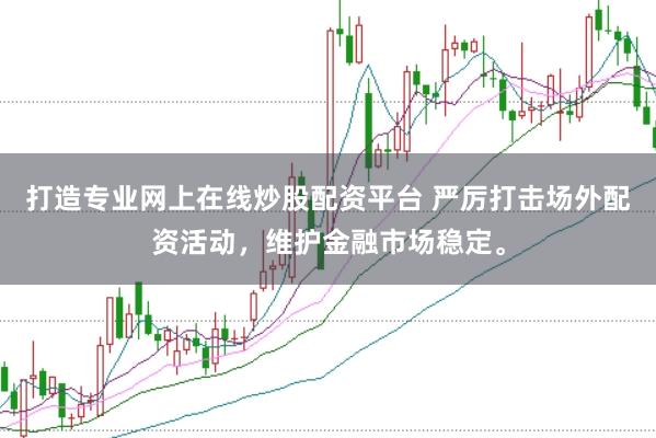 打造专业网上在线炒股配资平台 严厉打击场外配资活动，维护金融市场稳定。
