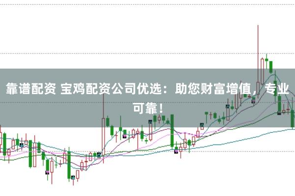 靠谱配资 宝鸡配资公司优选：助您财富增值，专业可靠！