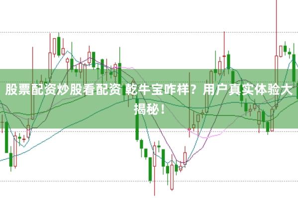 股票配资炒股看配资 乾牛宝咋样？用户真实体验大揭秘！