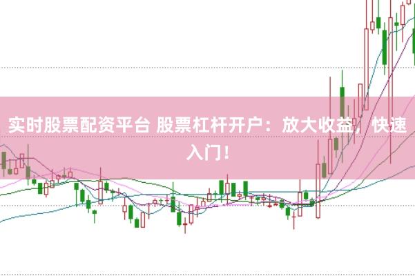 实时股票配资平台 股票杠杆开户：放大收益，快速入门！