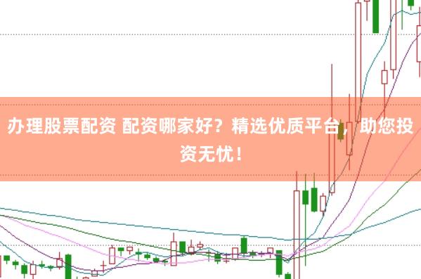 办理股票配资 配资哪家好？精选优质平台，助您投资无忧！