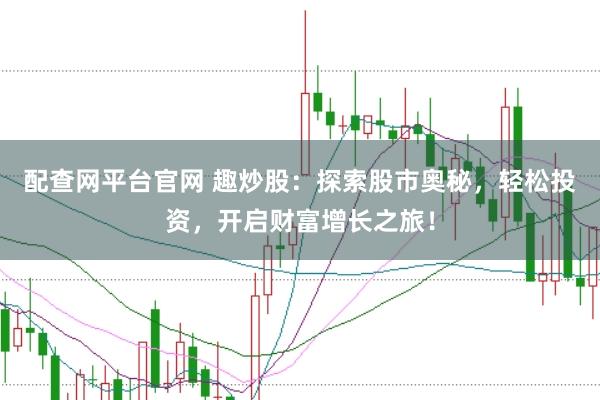 配查网平台官网 趣炒股：探索股市奥秘，轻松投资，开启财富增长之旅！