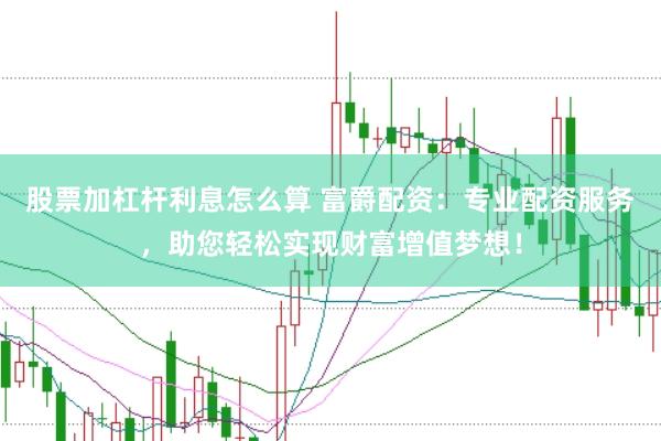 股票加杠杆利息怎么算 富爵配资：专业配资服务，助您轻松实现财富增值梦想！