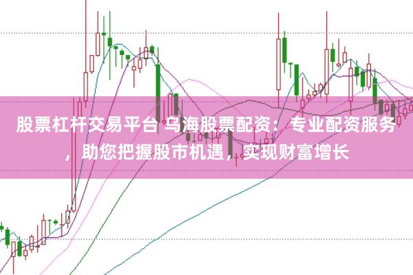 股票杠杆交易平台 乌海股票配资：专业配资服务，助您把握股市机遇，实现财富增长