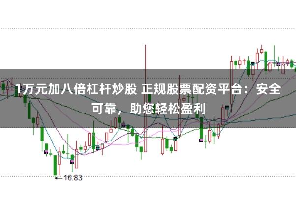 1万元加八倍杠杆炒股 正规股票配资平台：安全可靠，助您轻松盈利