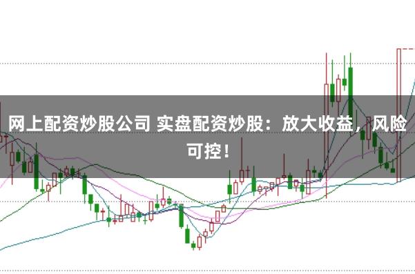 网上配资炒股公司 实盘配资炒股：放大收益，风险可控！