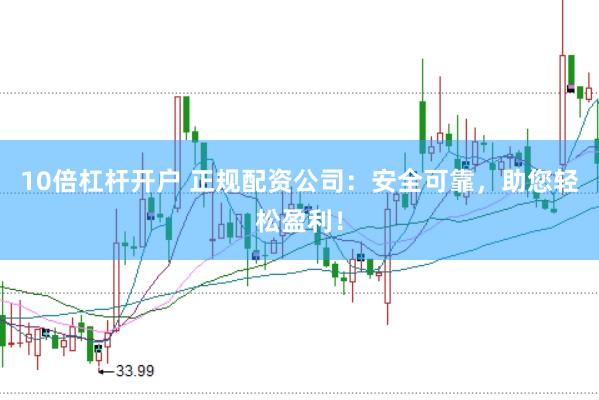 10倍杠杆开户 正规配资公司：安全可靠，助您轻松盈利！