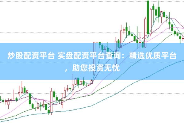炒股配资平台 实盘配资平台查询：精选优质平台，助您投资无忧