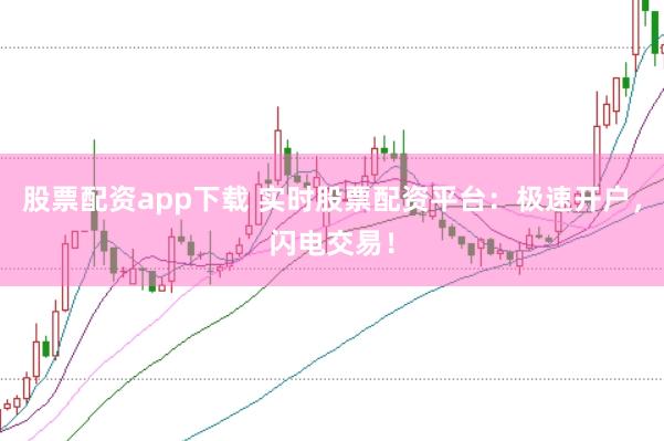 股票配资app下载 实时股票配资平台：极速开户，闪电交易！