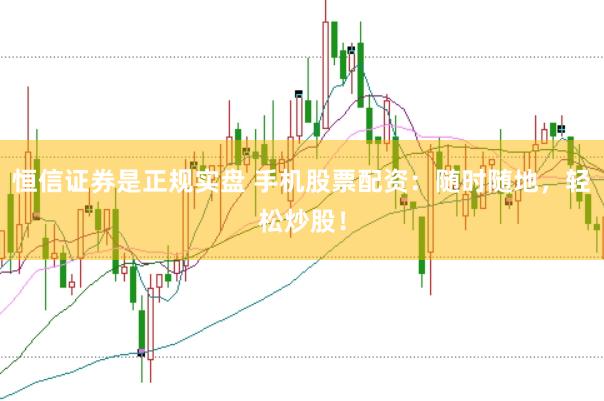 恒信证券是正规实盘 手机股票配资：随时随地，轻松炒股！