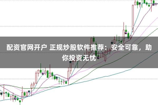 配资官网开户 正规炒股软件推荐：安全可靠，助你投资无忧