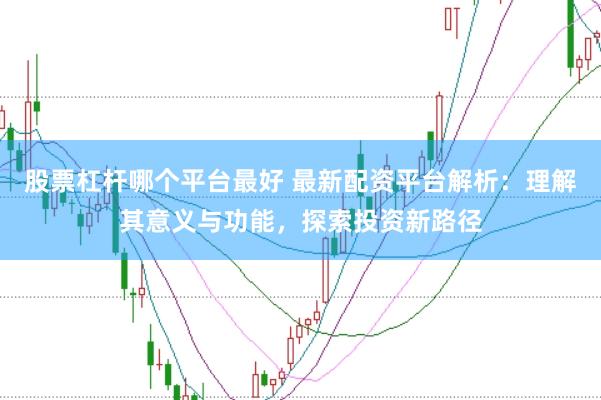 股票杠杆哪个平台最好 最新配资平台解析：理解其意义与功能，探索投资新路径
