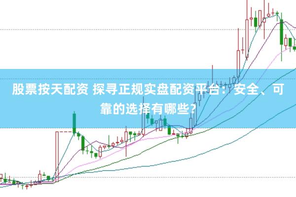 股票按天配资 探寻正规实盘配资平台：安全、可靠的选择有哪些？