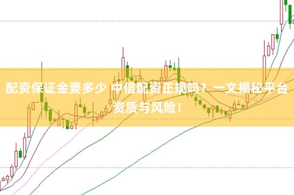 配资保证金要多少 中信配资正规吗？一文揭秘平台资质与风险！