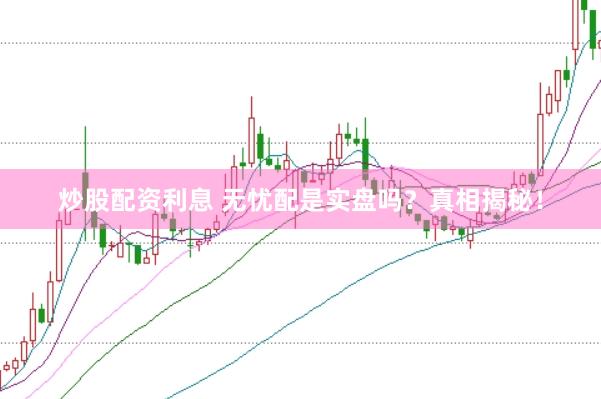 炒股配资利息 无忧配是实盘吗？真相揭秘！
