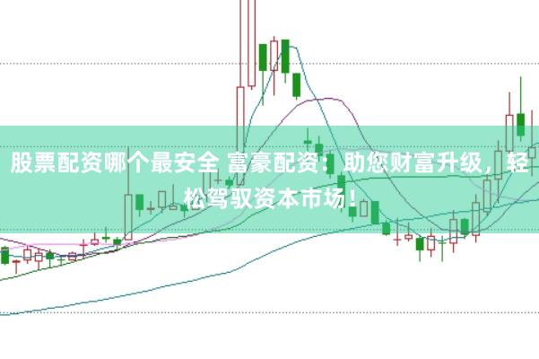 股票配资哪个最安全 富豪配资：助您财富升级，轻松驾驭资本市场！