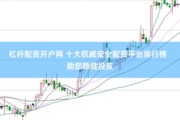 杠杆配资开户网 十大权威安全配资平台排行榜  助您稳健投资
