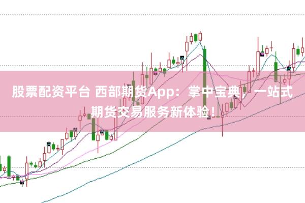 股票配资平台 西部期货App：掌中宝典，一站式期货交易服务新体验！