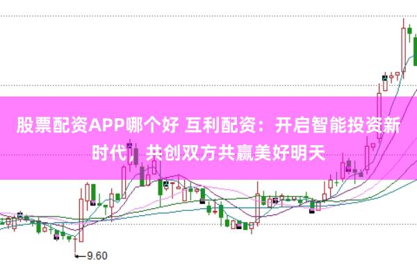 股票配资APP哪个好 互利配资：开启智能投资新时代，共创双方共赢美好明天