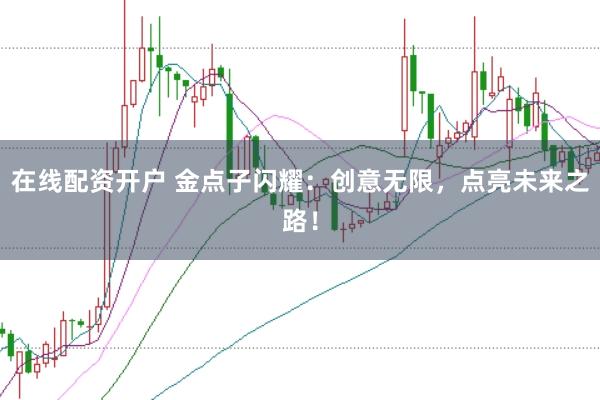 在线配资开户 金点子闪耀：创意无限，点亮未来之路！