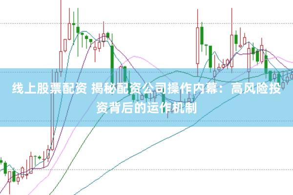 线上股票配资 揭秘配资公司操作内幕：高风险投资背后的运作机制