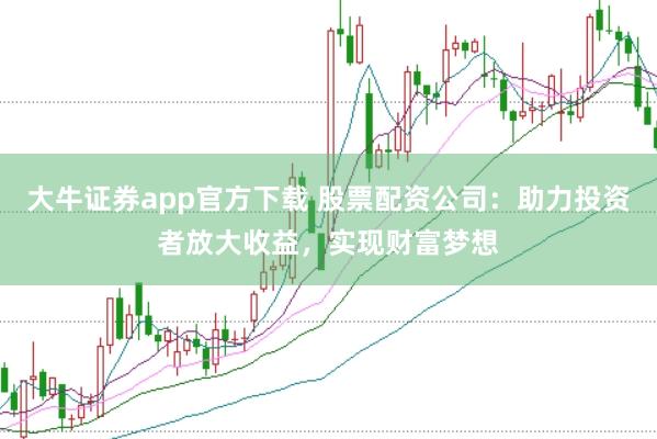 大牛证券app官方下载 股票配资公司：助力投资者放大收益，实现财富梦想