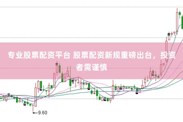 专业股票配资平台 股票配资新规重磅出台，投资者需谨慎