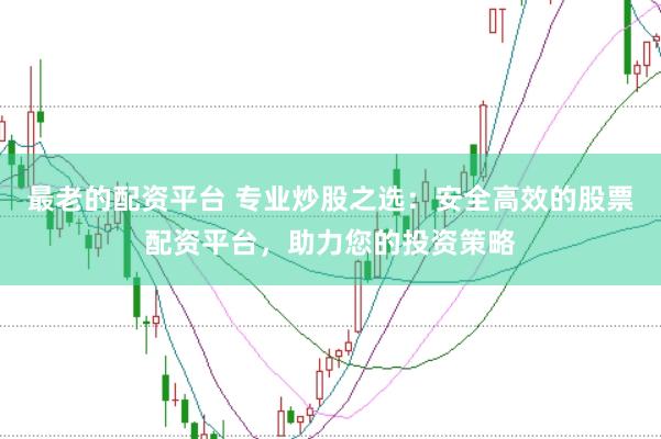 最老的配资平台 专业炒股之选：安全高效的股票配资平台，助力您的投资策略