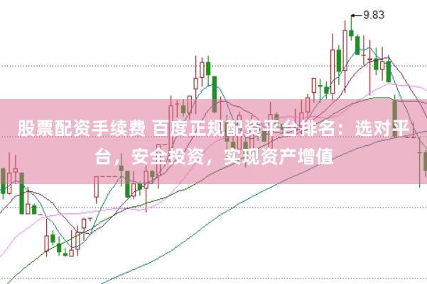 股票配资手续费 百度正规配资平台排名：选对平台，安全投资，实现资产增值